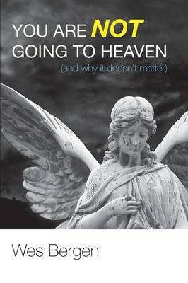 You Are Not Going to Heaven (and why it doesn't matter) - Wes Bergen