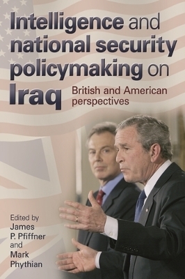 Intelligence and National Security Policymaking on Iraq - James Pfiffner; Mark Phythian