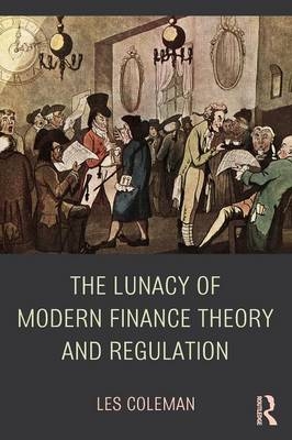 The Lunacy of Modern Finance Theory and Regulation - Les Coleman