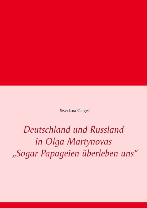 Deutschland und Russland in Olga Martynovas „Sogar Papageien überleben uns“ - Swetlana Geiges