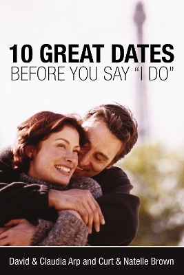 10 Great Dates Before You Say 'I Do' - David and Claudia Arp, Curt Brown, Natelle Brown