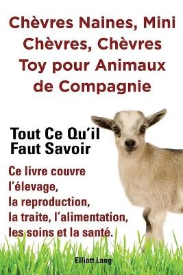 Chèvres naines, mini chèvres, chèvres toy pour animaux de compagnie. Tout ce qu'il faut savoir. Ce livre couvre l'élevage, la reproduction, la traite, l'alimentation, les soins et la santé. - Elliott Lang