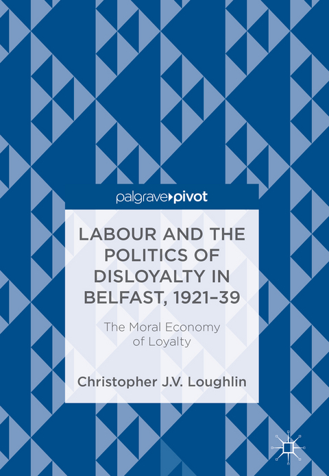 Labour and the Politics of Disloyalty in Belfast, 1921-39 - Christopher J. V. Loughlin