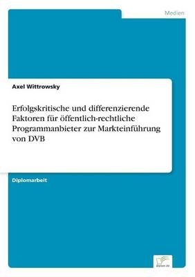 Erfolgskritische und differenzierende Faktoren fÃ¼r Ã¶ffentlich-rechtliche Programmanbieter zur MarkteinfÃ¼hrung von DVB - Axel Wittrowsky