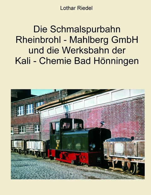 Die Schmalspurbahn Rheinbrohl - Mahlberg GmbH und die Werkbahn der Kali - Chemie Bad Hönningen -  Lothar Riedel