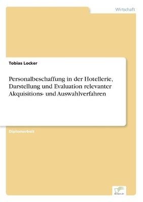 Personalbeschaffung in der Hotellerie, Darstellung und Evaluation relevanter Akquisitions- und Auswahlverfahren - Tobias Locker