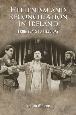 The Hellenism and Reconciliation in Ireland from Yeats to Field Day - Nathan Wallace