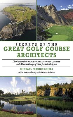 Secrets of the Great Golf Course Architects -  The American Society of Golf Course Architects, Michael Patrick Shiels