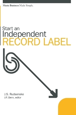 Start an Independent Record Label: Music Business Made Simple - J Scott Rudsenske