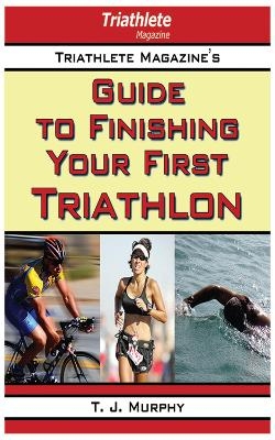 Triathlete Magazine's Guide to Finishing Your First Triathlon - T. J. Murphy