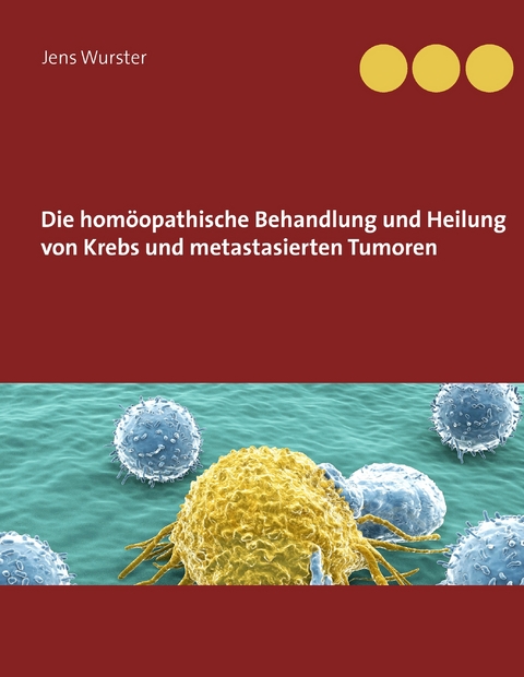 Die homöopathische Behandlung und Heilung von Krebs und metastasierten Tumoren - Jens Wurster