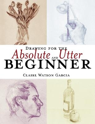 Drawing for the Absolute and Utter Beginner - Claire Watson Garcia