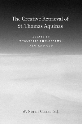 The Creative Retrieval of Saint Thomas Aquinas - W. Norris Clarke