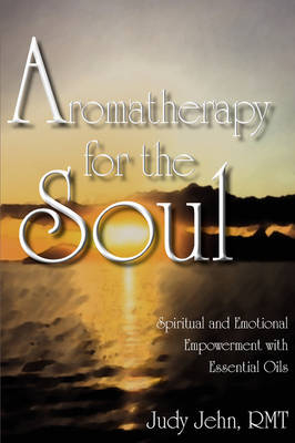 Aromatherapy for the Soul - Spiritual and Emotional Empowerment with Essential Oils - Judy Jehn