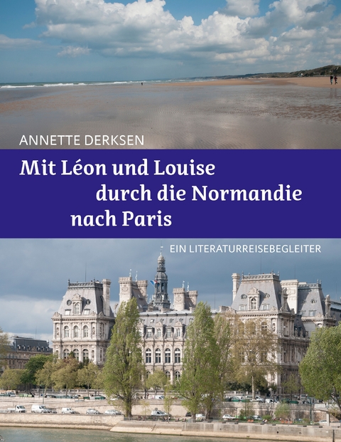 Mit Léon und Louise durch die Normandie nach Paris – Ein Literaturreisebegleiter - Annette Derksen
