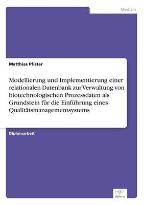 Modellierung und Implementierung einer relationalen Datenbank zur Verwaltung von biotechnologischen Prozessdaten als Grundstein fÃ¼r die EinfÃ¼hrung eines QualitÃ¤tsmanagementsystems - Matthias Pfister