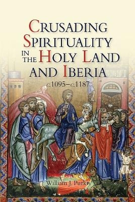 Crusading Spirituality in the Holy Land and Iberia, c.1095-c.1187 - William J Purkis