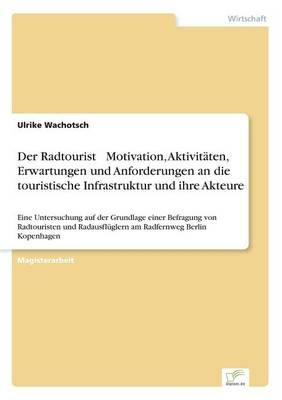 Der Radtourist Motivation, Aktivitäten, Erwartungen und Anforderungen an die touristische Infrastruktur und ihre Akteure - Ulrike Wachotsch