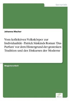 Vom kollektiven VolkskÃ¶rper zur IndividualitÃ¤t - Patrick SÃ¼skinds Roman 'Das Parfum' vor dem Hintergrund der grotesken Tradition und des Diskurses der Moderne - Johanna Macher