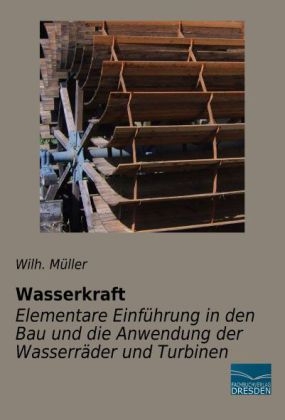 Wasserkraft - Elementare EinfÃ¼hrung in den Bau und die Anwendung der WasserrÃ¤der und Turbinen - Wilh. MÃ¼ller