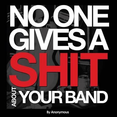 No One Gives A Shit About Your Band - Anonymous Anonymous