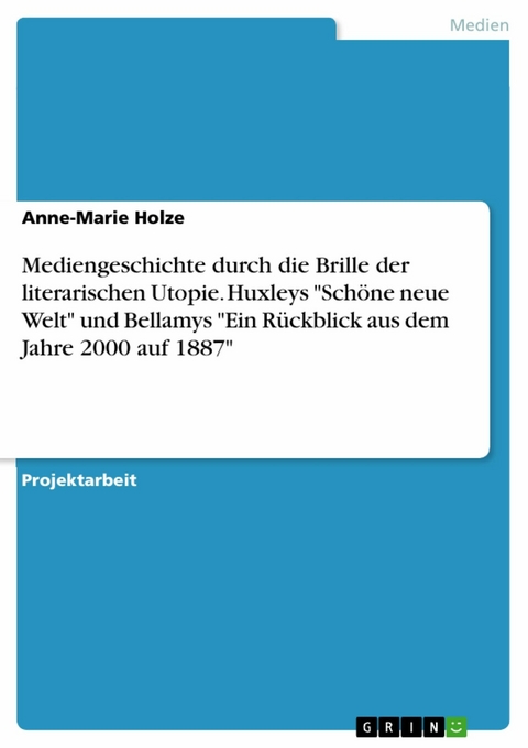 Mediengeschichte durch die Brille der literarischen Utopie. Huxleys 'Schöne neue Welt' und Bellamys 'Ein Rückblick aus dem Jahre 2000 auf 1887' -  Anne-Marie Holze