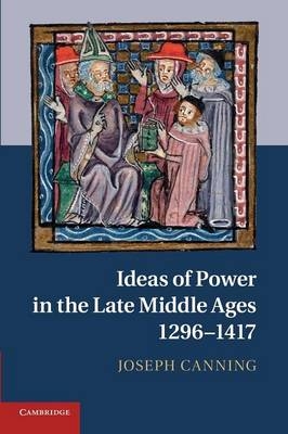 Ideas of Power in the Late Middle Ages, 1296–1417 - Joseph Canning