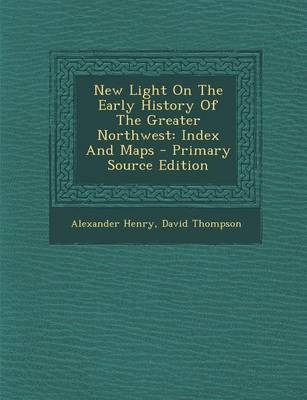 New Light on the Early History of the Greater Northwest - Alexander Henry, David Thompson