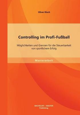 Controlling im Profi-Fußball: Möglichkeiten und Grenzen für die Steuerbarkeit von sportlichem Erfolg - Oliver Kloch