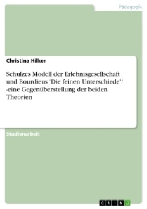 Schulzes Modell der Erlebnisgesellschaft und Bourdieus 'Die feinen Unterschiede'! -eine GegenÃ¼berstellung der beiden Theorien - Christina Hilker