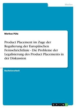 Product Placement im Zuge der Regulierung der EuropÃ¤ischen Fernsehrichtlinie - Die Probleme der Legalisierung des Product Placements in der Diskussion - Markus PÃ¼tz