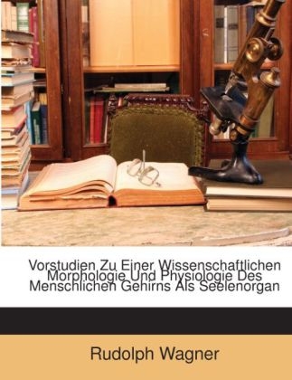 Vorstudien Zu Einer Wissenschaftlichen Morphologie Und Physiologie Des Menschlichen Gehirns ALS Seelenorgan - Professor of Chinese Studies Rudolph Wagner