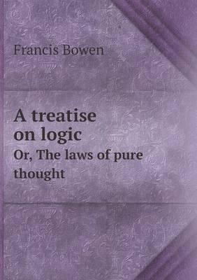 A treatise on logic Or, The laws of pure thought - Francis Bowen