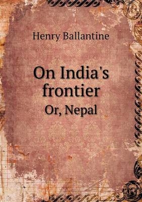 On India's frontier Or, Nepal - Henry Ballantine
