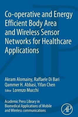 Co-operative and Energy Efficient Body Area and Wireless Sensor Networks for Healthcare Applications - Akram Alomainy, Raffaele Di Bari, Qammer H. Abbasi, Yifan Chen