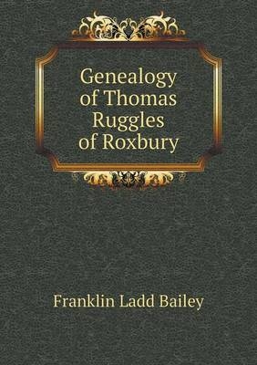 Genealogy of Thomas Ruggles of Roxbury - Franklin Ladd Bailey