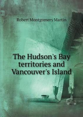 The Hudson's Bay Territories and Vancouver's Island - Robert Montgomery Martin