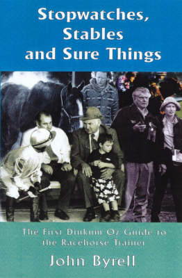 Stopwatches, Stables and Sure Things: the First Dinkum Oz Guide to the Racehorse Trainer - John Byrell