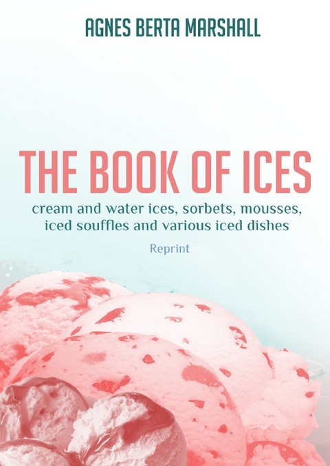 The Book of Ices. Cream and Water Ices, Sorbets, Mousses, Iced Souffles and various Iced Dishes - Agnes Berta Marshall