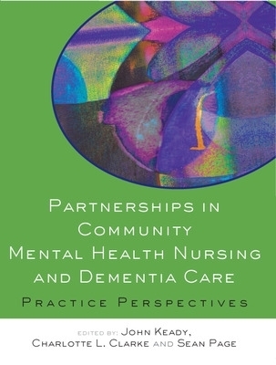 Partnerships in Community Mental Health Nursing and Dementia Care: Practice Perspectives - John Keady, Charlotte Clarke, Sean Page