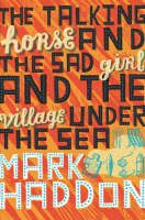 The Talking Horse and the Sad Girl and the Village Under the Sea - MARK HADDON