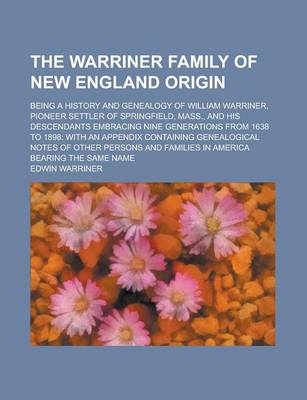 The Warriner Family of New England Origin; Being a History and Genealogy of William Warriner, Pioneer Settler of Springfield, Mass., and His Descendants Embracing Nine Generations from 1638 to 1898 - Edwin Warriner