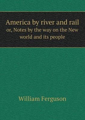 America by river and rail or, Notes by the way on the New world and its people - Professor William Ferguson