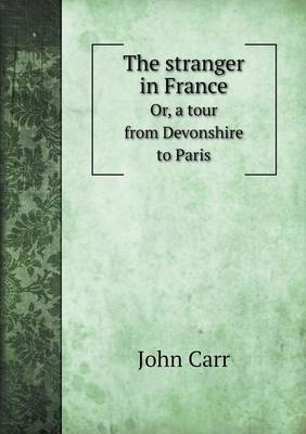 The stranger in France Or, a tour from Devonshire to Paris - John Carr