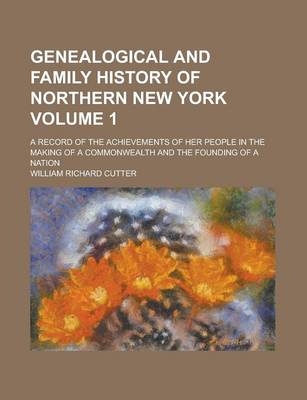 Genealogical and Family History of Northern New York; A Record of the Achievements of Her People in the Making of a Commonwealth and the Founding of a Nation Volume 1 - William Richard Cutter