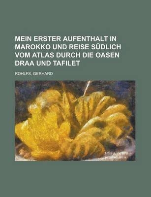 Mein Erster Aufenthalt in Marokko Und Reise Sudlich Vom Atlas Durch Die Oasen Draa Und Tafilet - Gerhard Rohlfs