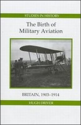 The Birth of Military Aviation: Britain, 1903-1914 - Hugh Driver