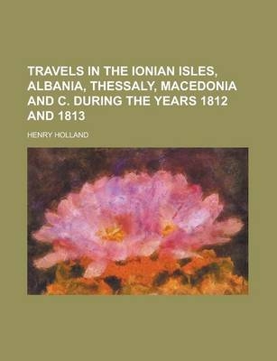 Travels in the Ionian Isles, Albania, Thessaly, Macedonia and C. During the Years 1812 and 1813 - Henry Holland