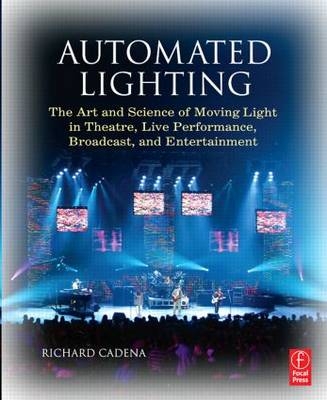 Automated Lighting: The Art and Science of Moving Light in Theatre, Live Performance, Broadcast, and Entertainment - Richard Cadena