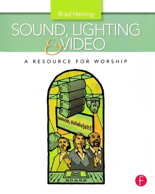 Sound, Lighting and Video: A Resource for Worship - Brad Herring